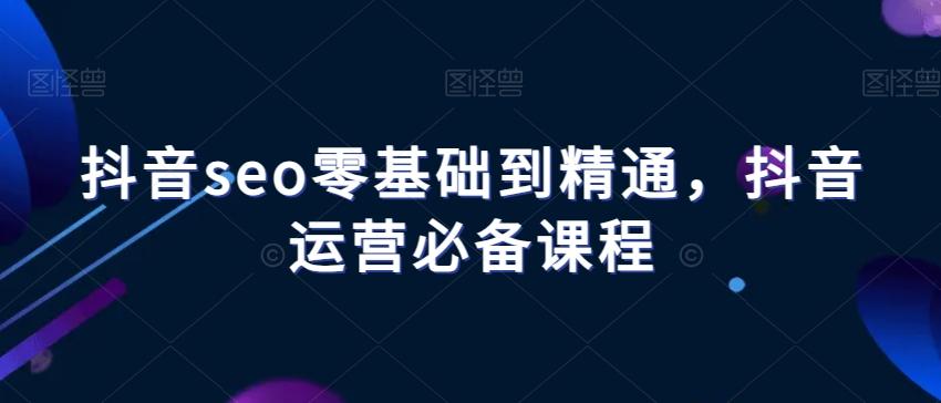 抖音seo零基础到精通，抖音运营必备课程-百货大全