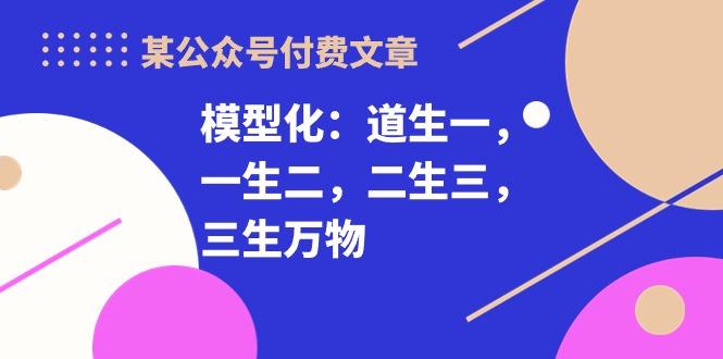 某公众号付费文章《模型化：道生一，一生二，二生三，三生万物！》-百货大全