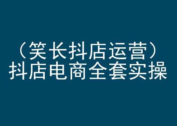 笑长抖店运营，抖店电商全套实操，抖音小店电商培训-百货大全