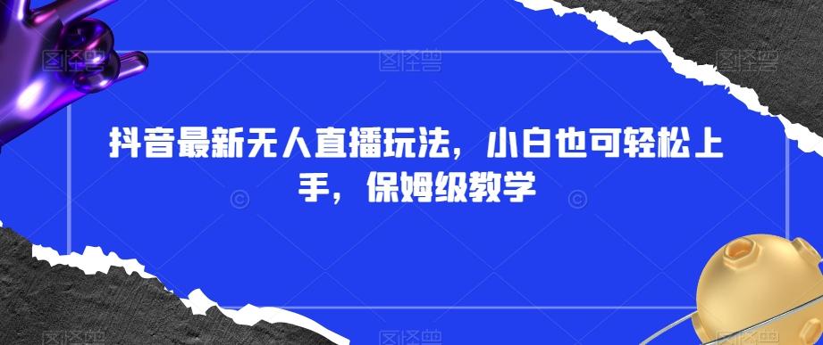 抖音最新无人直播玩法，小白也可轻松上手，保姆级教学，附所有素材+插件【揭秘】-百货大全