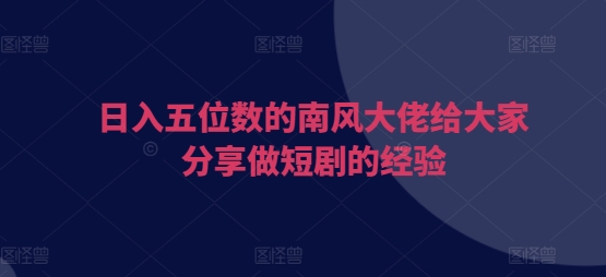 日入五位数的南风大佬给大家分享做短剧的经验-百货大全