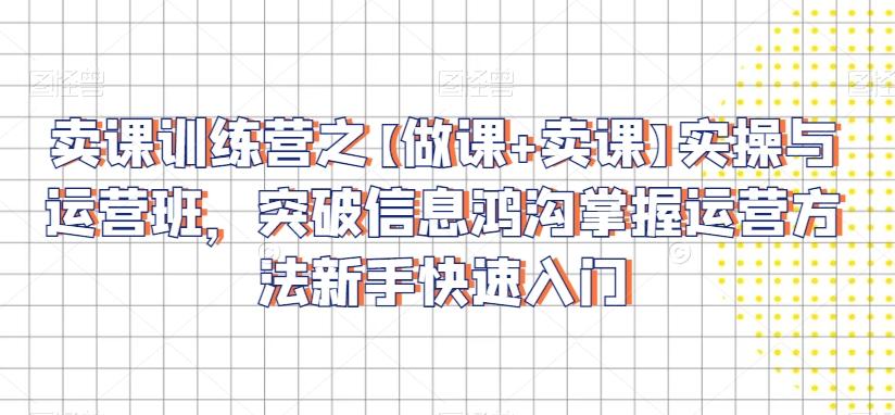 卖课训练营之【做课+卖课】实操与运营班，突破信息鸿沟掌握运营方法新手快速入门-百货大全