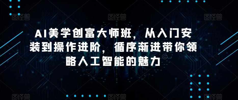 AI美学创富大师班，从入门安装到操作进阶，循序渐进带你领略人工智能的魅力-百货大全