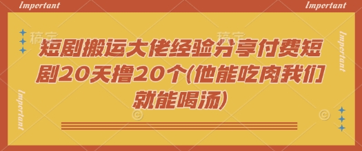 短剧搬运大佬经验分享付费短剧20天撸20个(他能吃肉我们就能喝汤)-百货大全