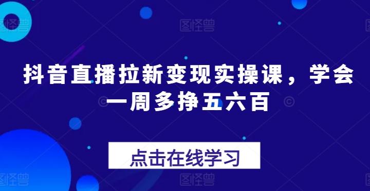 抖音直播拉新变现实操课，学会一周多挣五六百-百货大全