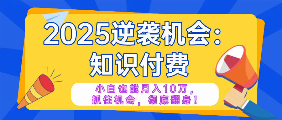 2025逆袭项目——知识付费，小白也能月入10万年入百万，抓住机会彻底翻...-百货大全