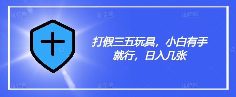 打假三五玩具，小白有手就行，日入几张【仅揭秘】-百货大全