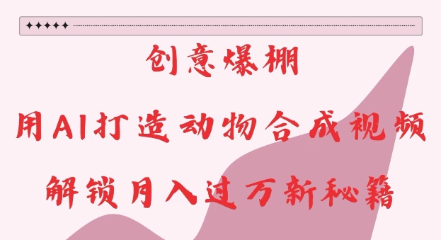 创意爆棚，用AI打造动物合成视频，解锁月入过W新秘籍【揭秘】-百货大全