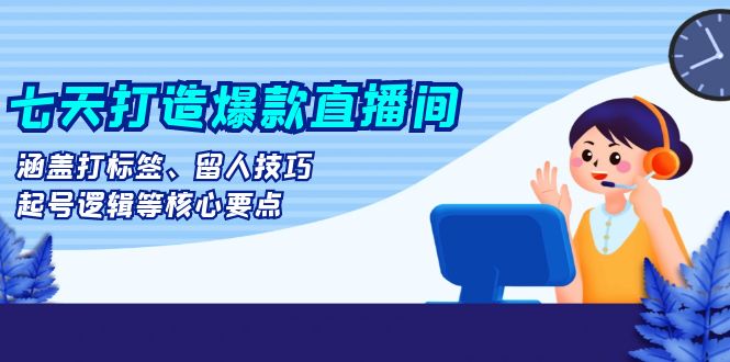 七天打造爆款直播间：涵盖打标签、留人技巧、起号逻辑等核心要点-百货大全