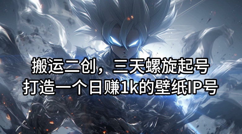 搬运二创，三天螺旋起号，打造一个日赚1k的壁纸IP号【揭秘】-百货大全