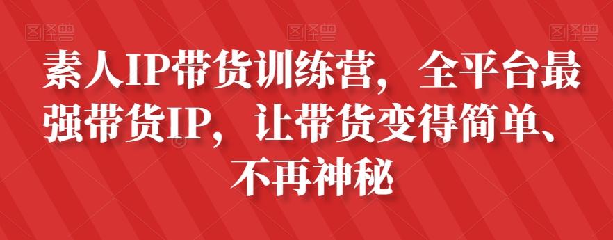 素人IP带货训练营，全平台最强带货IP，让带货变得简单、不再神秘-百货大全
