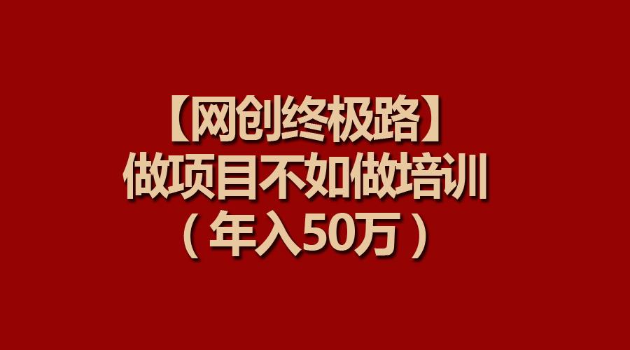 (9550期)【网创终极路】做项目不如做项目培训，年入50万-百货大全