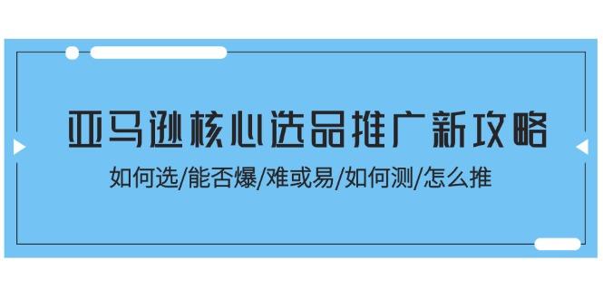 亚马逊核心选品推广新攻略！如何选/能否爆/难或易/如何测/怎么推-百货大全