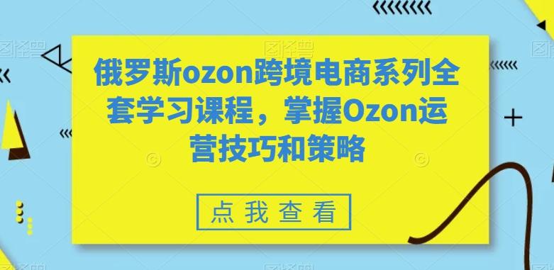 俄罗斯ozon跨境电商系列全套学习课程，掌握Ozon运营技巧和策略-百货大全