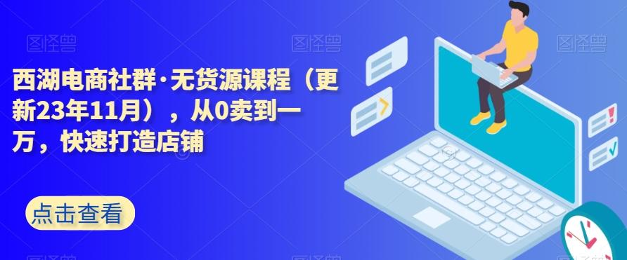 西湖电商社群·无货源课程（更新23年11月），从0卖到一万，快速打造店铺-百货大全