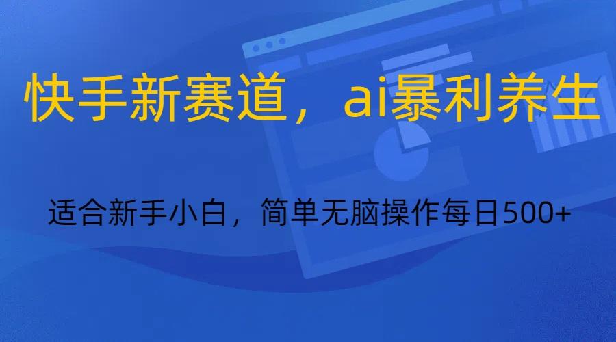 快手新赛道，ai暴利养生，0基础的小白也可以操作轻松日入500+-百货大全