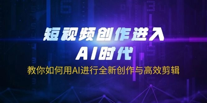 短视频创作进入AI时代，教你如何用AI进行全新创作与高效剪辑-百货大全