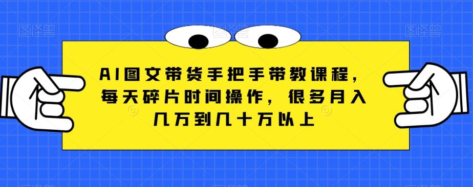 AI图文带货手把手带教课程，每天碎片时间操作，很多月入几万到几十万以上-百货大全