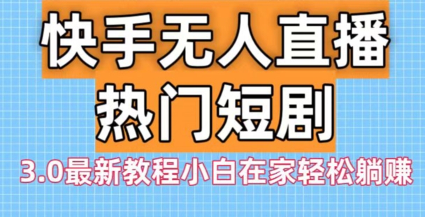 快手无人直播热门短剧3.0最新教程小白在家轻松躺赚-百货大全