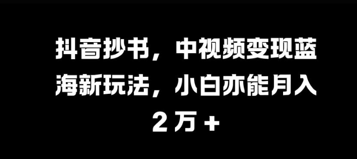 抖音抄书，中视频变现蓝海新玩法，小白亦能月入 过W【揭秘】-百货大全
