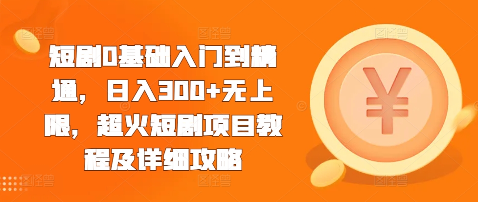 短剧0基础入门到精通，日入300+无上限，超火短剧项目教程及详细攻略-百货大全