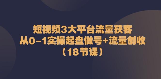 短视频3大平台流量获客：从0-1实操起盘做号+流量创收(18节课)-百货大全