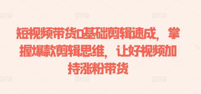 短视频带货0基础剪辑速成，掌握爆款剪辑思维，让好视频加持涨粉带货-百货大全