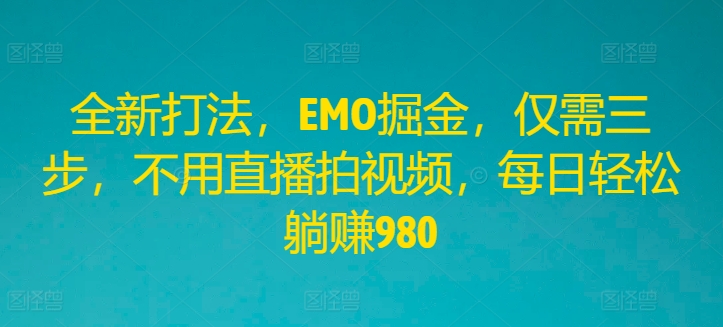 全新打法，EMO掘金，仅需三步，不用直播拍视频，每日轻松躺赚980【揭秘】-百货大全