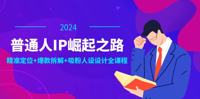 普通人IP崛起之路：打造个人品牌，精准定位+爆款拆解+吸粉人设设计全课程-百货大全