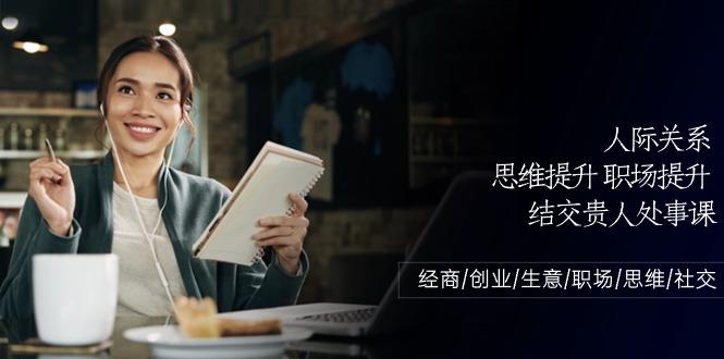 人际关系思维提升职场提升，结交贵人处事课：经商/创业/生意/职场/思维-百货大全