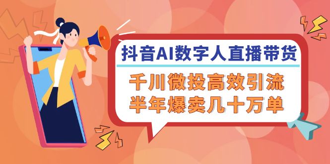 抖音AI-数字人直播带货，千川 微投高效引流，半年爆卖几十万单-百货大全