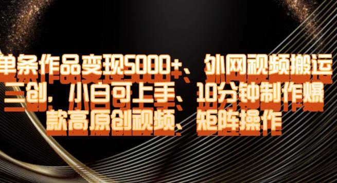 单条作品变现5000+、外网视频搬运二创，小白可上手，10分钟制作爆款高原创视频，矩阵操作【揭秘】-百货大全
