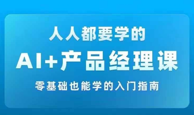 AI +产品经理实战项目必修课，从零到一教你学ai，零基础也能学的入门指南-百货大全