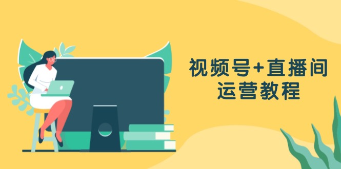 视频号+直播间运营教程：作品创作、直播设置与数据分析一网打尽-百货大全
