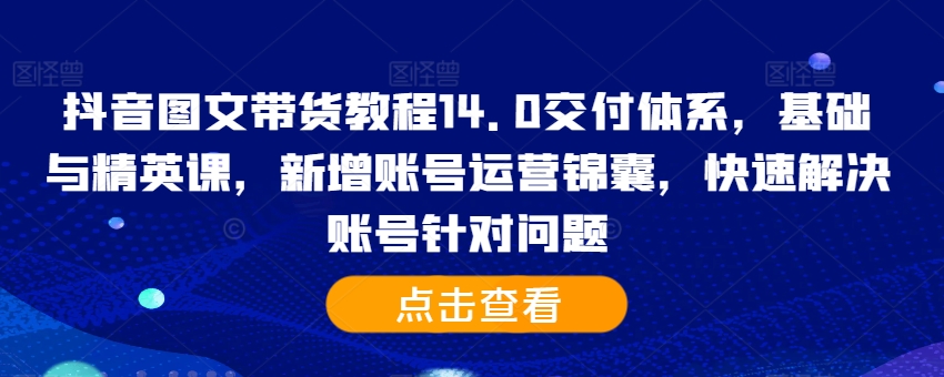 抖音图文带货教程14.0交付体系，基础与精英课，新增账号运营锦囊，快速解决账号针对问题-百货大全