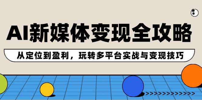 AI新媒体变现全攻略：从定位到盈利，玩转多平台实战与变现技巧-百货大全