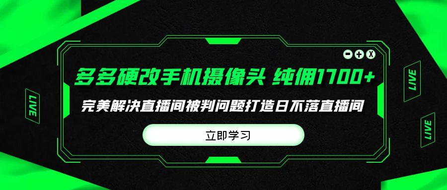 (9987期)多多硬改手机摄像头，单场带货纯佣1700+完美解决直播间被判问题，打造日…-百货大全
