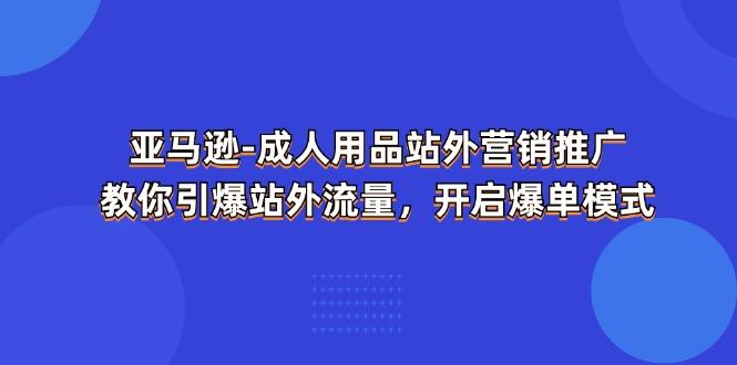亚马逊-成人用品 站外营销推广  教你引爆站外流量，开启爆单模式-百货大全