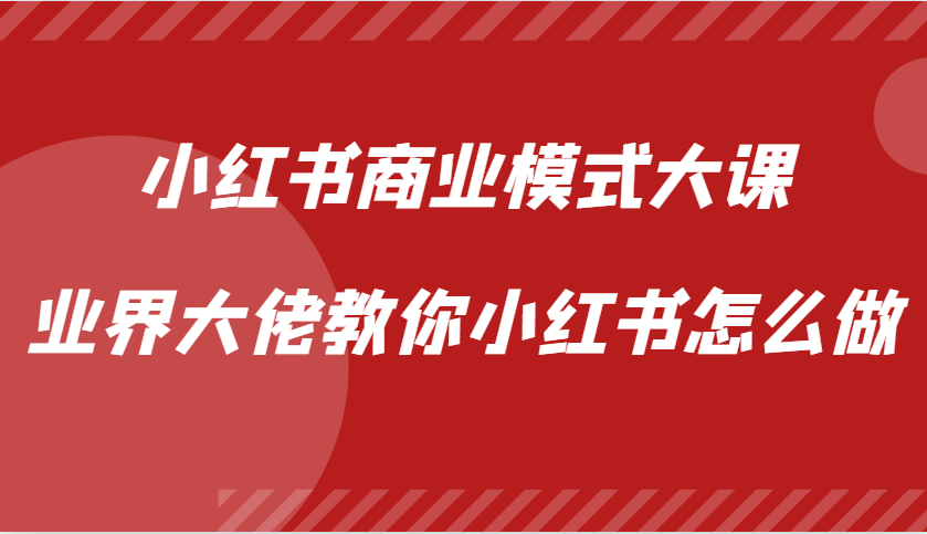 小红书商业模式大课，业界大佬教你小红书怎么做【视频课】-百货大全