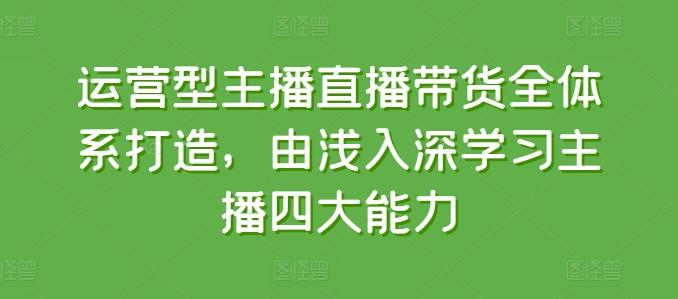 运营型主播直播带货全体系打造，由浅入深学习主播四大能力-百货大全