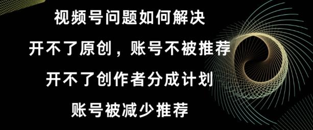 视频号【开不了原创，开不了创作者分成计划，账号被减少推荐，账号不被推荐】如何解决-百货大全