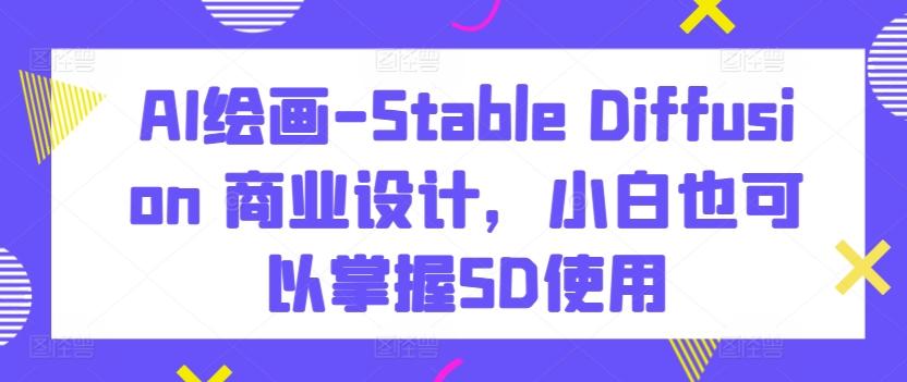 AI绘画-Stable Diffusion 商业设计，小白也可以掌握SD使用-百货大全