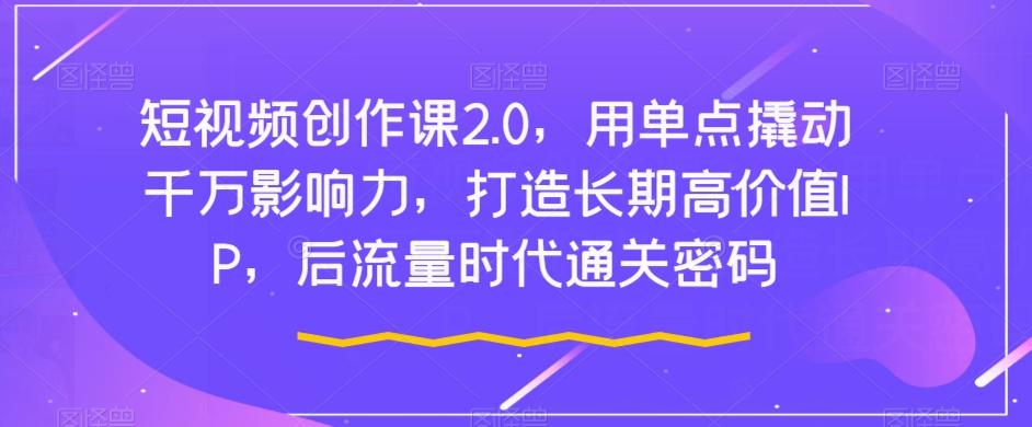 短视频创作课2.0，用单点撬动千万影响力，打造长期高价值IP，后流量时代通关密码-百货大全