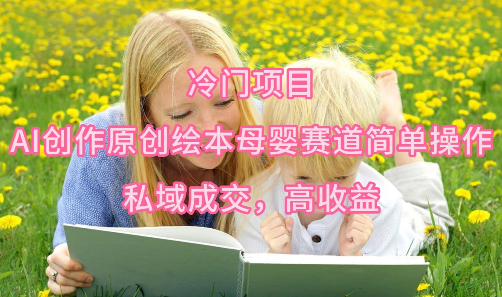 (9726期)冷门项目，AI创作原创绘本母婴赛道简单操作，私域成交，高收益-百货大全