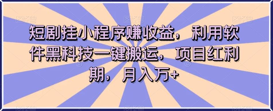 短剧挂小程序赚收益，利用软件黑科技一键搬运，项目红利期，月入万+【揭秘】-百货大全