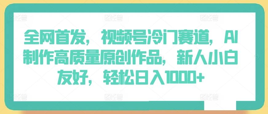 全网首发，视频号冷门赛道，AI制作高质量原创作品，新人小白友好，轻松日入1000+【揭秘】-百货大全