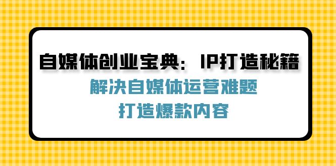 自媒体创业宝典：IP打造秘籍：解决自媒体运营难题，打造爆款内容-百货大全
