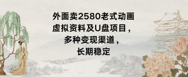 外面卖2580老式动画虚拟资料及U盘项目，多种变现渠道，长期稳定-百货大全