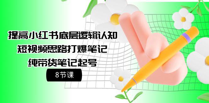 (9840期)提高小红书底层逻辑认知+短视频思路打爆笔记+纯带货笔记起号(8节课)-百货大全