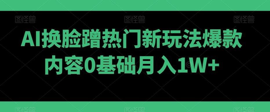 AI换脸蹭热门新玩法爆款内容0基础月入1W+-百货大全
